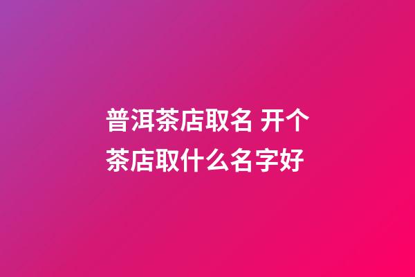 普洱茶店取名 开个茶店取什么名字好